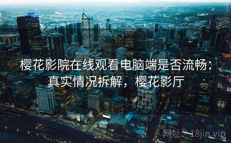 樱花影院在线观看电脑端是否流畅：真实情况拆解，樱花影厅