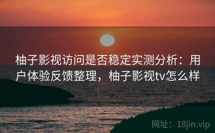 柚子影视访问是否稳定实测分析：用户体验反馈整理，柚子影视tv怎么样