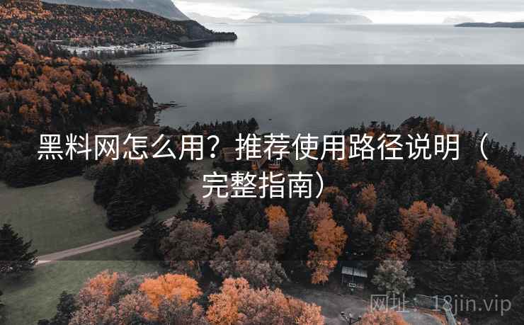 黑料网怎么用?推荐使用路径说明(完整指南) 黑料网怎么用?推荐使用路径说明(完整指南)