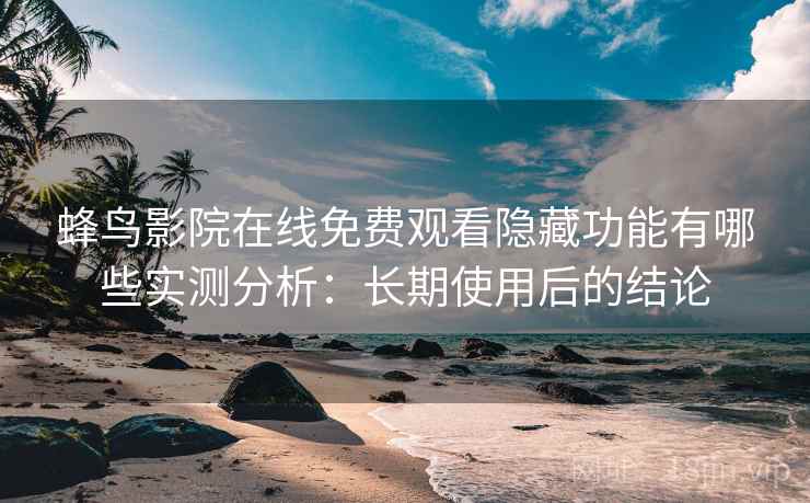 蜂鸟影院在线免费观看隐藏功能有哪些实测分析：长期使用后的结论