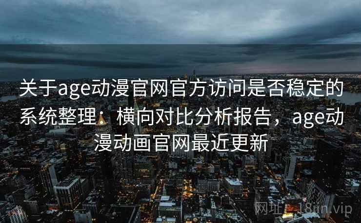 关于age动漫官网官方访问是否稳定的系统整理:横向对比分析报告,age动漫动画官网最近更新 关于age动漫官网官方访问是否稳定的系统整理:横向对比分析报告,age动漫动画官网最近更新