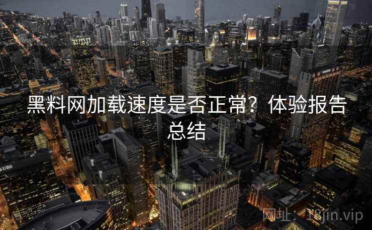 黑料网加载速度是否正常？体验报告总结