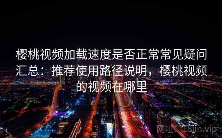 樱桃视频加载速度是否正常常见疑问汇总:推荐使用路径说明,樱桃视频的视频在哪里 樱桃视频加载速度是否正常常见疑问汇总:推荐使用路径说明,樱桃视频的视频在哪里