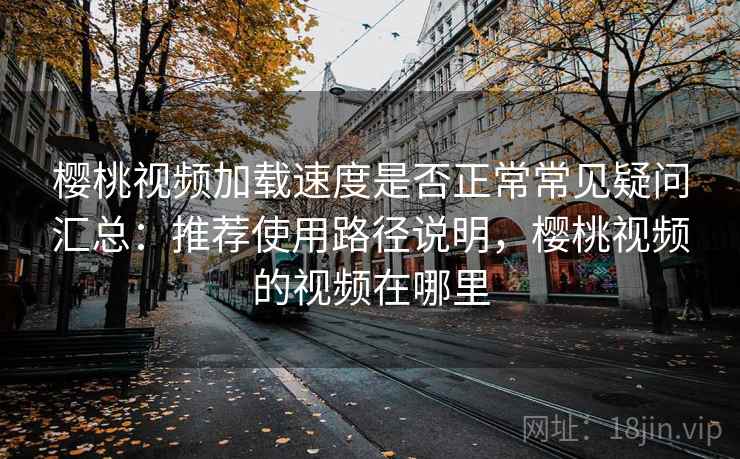 樱桃视频加载速度是否正常常见疑问汇总:推荐使用路径说明,樱桃视频的视频在哪里 樱桃视频加载速度是否正常常见疑问汇总:推荐使用路径说明,樱桃视频的视频在哪里
