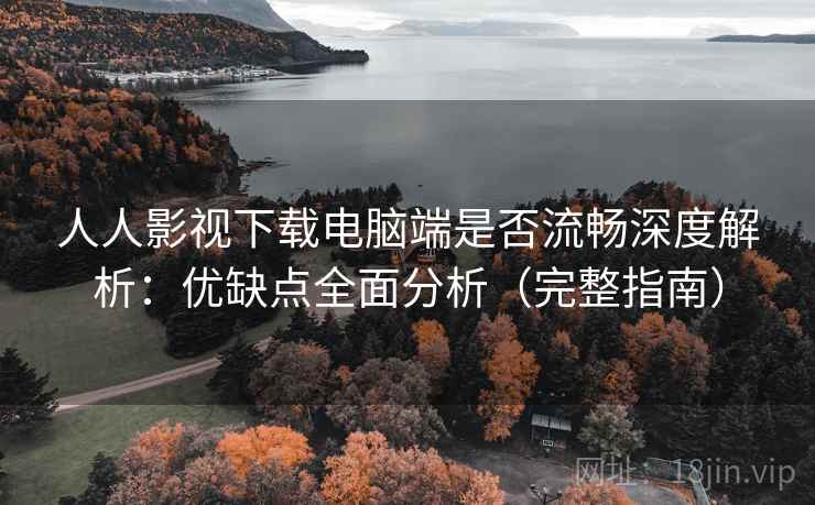 人人影视下载电脑端是否流畅深度解析:优缺点全面分析(完整指南) 人人影视下载电脑端是否流畅深度解析:优缺点全面分析(完整指南)