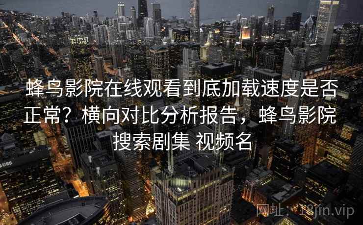 蜂鸟影院在线观看到底加载速度是否正常?横向对比分析报告,蜂鸟影院 搜索剧集 视频名 蜂鸟影院在线观看到底加载速度是否正常?横向对比分析报告,蜂鸟影院 搜索剧集 视频名
