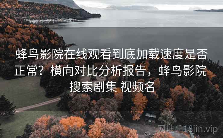 蜂鸟影院在线观看到底加载速度是否正常?横向对比分析报告,蜂鸟影院 搜索剧集 视频名 蜂鸟影院在线观看到底加载速度是否正常?横向对比分析报告,蜂鸟影院 搜索剧集 视频名