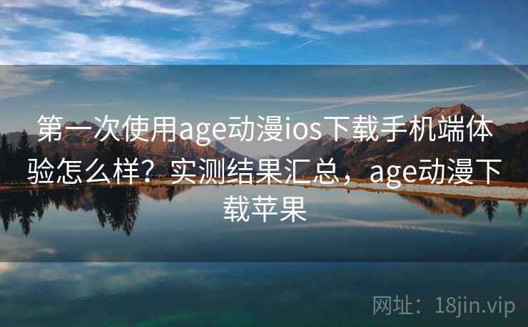 第一次使用age动漫ios下载手机端体验怎么样?实测结果汇总,age动漫下载苹果 第一次使用age动漫ios下载手机端体验怎么样?实测结果汇总,age动漫下载苹果