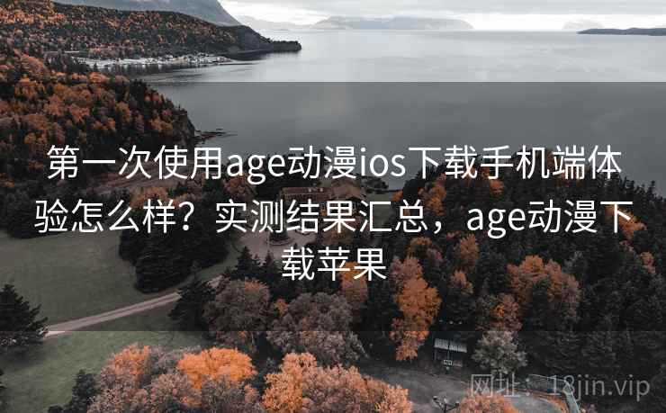 第一次使用age动漫ios下载手机端体验怎么样?实测结果汇总,age动漫下载苹果 第一次使用age动漫ios下载手机端体验怎么样?实测结果汇总,age动漫下载苹果