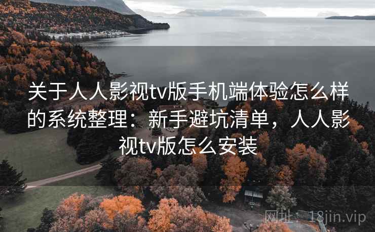 关于人人影视tv版手机端体验怎么样的系统整理:新手避坑清单,人人影视tv版怎么安装 关于人人影视tv版手机端体验怎么样的系统整理:新手避坑清单,人人影视tv版怎么安装