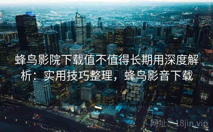 蜂鸟影院下载值不值得长期用深度解析：实用技巧整理，蜂鸟影音下载