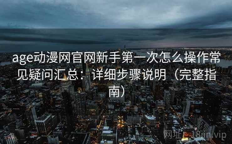 age动漫网官网新手第一次怎么操作常见疑问汇总:详细步骤说明(完整指南) age动漫网官网新手第一次怎么操作常见疑问汇总:详细步骤说明(完整指南)