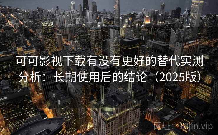 可可影视下载有没有更好的替代实测分析:长期使用后的结论(2025版) 可可影视下载有没有更好的替代实测分析:长期使用后的结论(2025版)