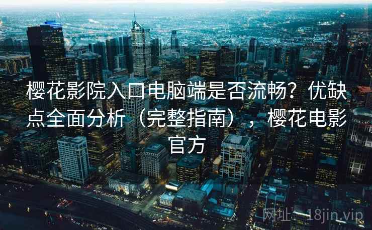 樱花影院入口电脑端是否流畅？优缺点全面分析（完整指南），樱花电影官方