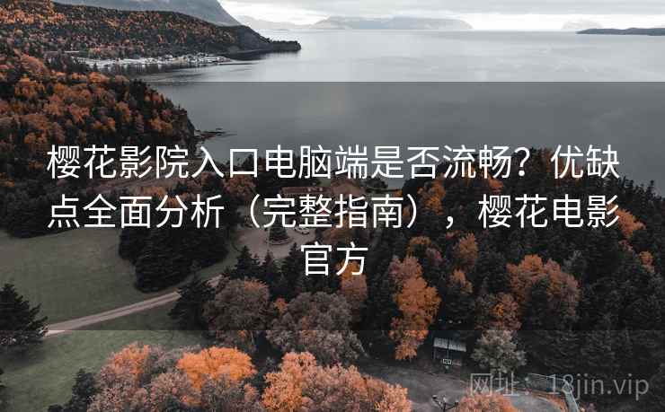 樱花影院入口电脑端是否流畅？优缺点全面分析（完整指南），樱花电影官方