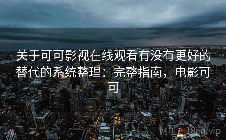 关于可可影视在线观看有没有更好的替代的系统整理:完整指南,电影可可 关于可可影视在线观看有没有更好的替代的系统整理:完整指南,电影可可