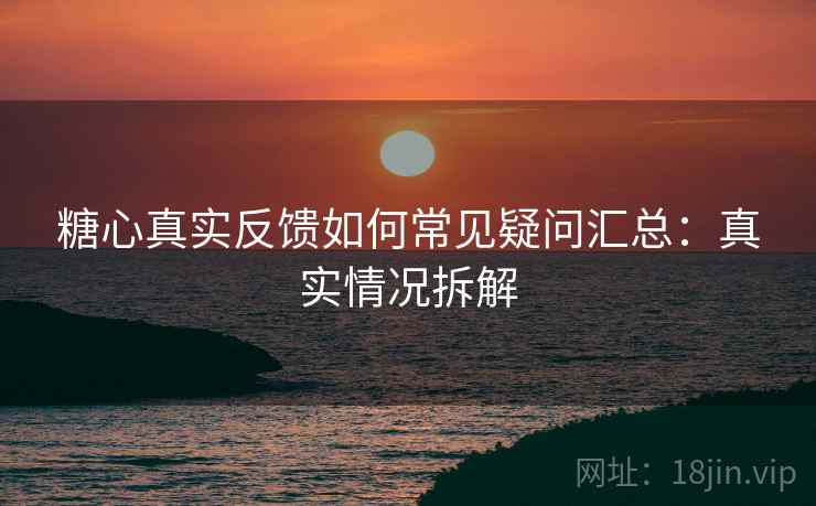 糖心真实反馈如何常见疑问汇总:真实情况拆解 糖心真实反馈如何常见疑问汇总:真实情况拆解
