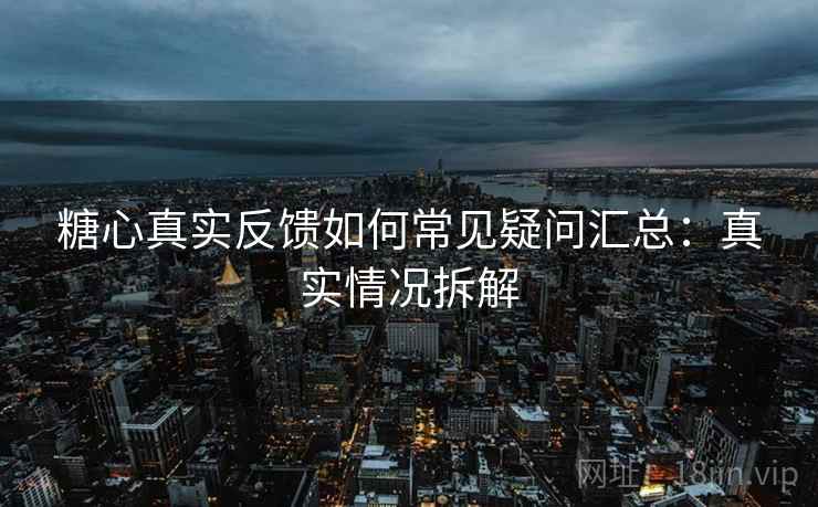 糖心真实反馈如何常见疑问汇总:真实情况拆解 糖心真实反馈如何常见疑问汇总:真实情况拆解