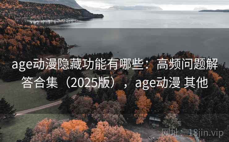 age动漫隐藏功能有哪些：高频问题解答合集（2025版），age动漫 其他