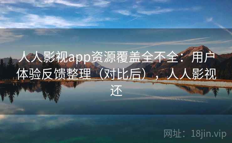 人人影视app资源覆盖全不全:用户体验反馈整理(对比后),人人影视还 人人影视app资源覆盖全不全:用户体验反馈整理(对比后),人人影视还