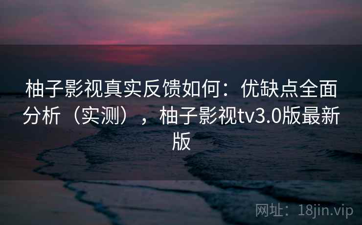 柚子影视真实反馈如何:优缺点全面分析(实测),柚子影视tv3.0版最新版 柚子影视真实反馈如何:优缺点全面分析(实测),柚子影视tv3.0版最新版