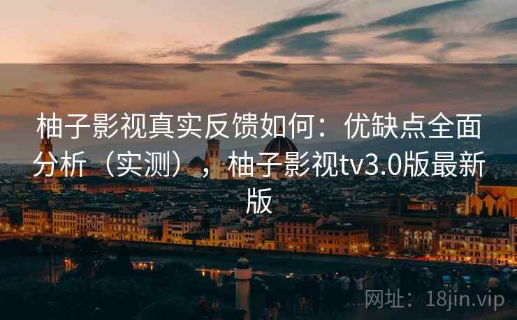 柚子影视真实反馈如何:优缺点全面分析(实测),柚子影视tv3.0版最新版 柚子影视真实反馈如何:优缺点全面分析(实测),柚子影视tv3.0版最新版