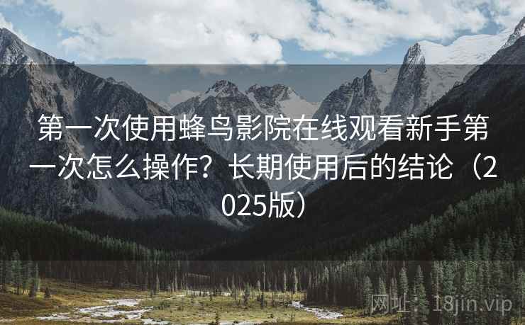 第一次使用蜂鸟影院在线观看新手第一次怎么操作?长期使用后的结论(2025版) 第一次使用蜂鸟影院在线观看新手第一次怎么操作?长期使用后的结论(2025版)