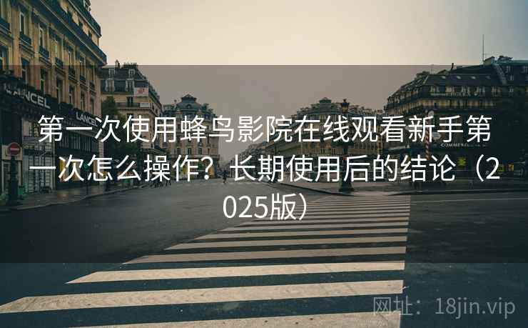 第一次使用蜂鸟影院在线观看新手第一次怎么操作?长期使用后的结论(2025版) 第一次使用蜂鸟影院在线观看新手第一次怎么操作?长期使用后的结论(2025版)
