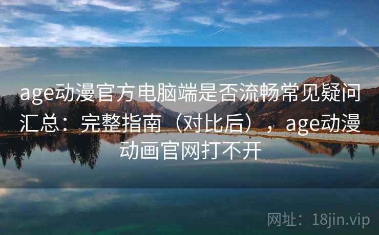age动漫官方电脑端是否流畅常见疑问汇总:完整指南(对比后),age动漫动画官网打不开 age动漫官方电脑端是否流畅常见疑问汇总:完整指南(对比后),age动漫动画官网打不开