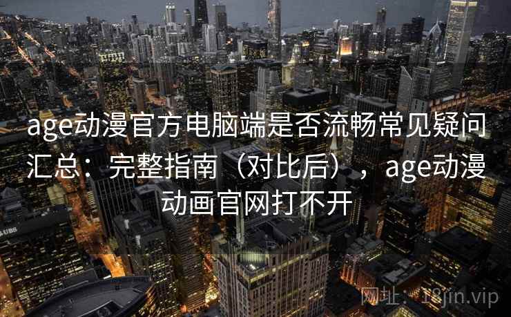 age动漫官方电脑端是否流畅常见疑问汇总:完整指南(对比后),age动漫动画官网打不开 age动漫官方电脑端是否流畅常见疑问汇总:完整指南(对比后),age动漫动画官网打不开