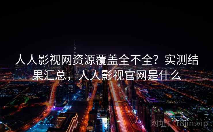人人影视网资源覆盖全不全?实测结果汇总,人人影视官网是什么 人人影视网资源覆盖全不全?实测结果汇总,人人影视官网是什么
