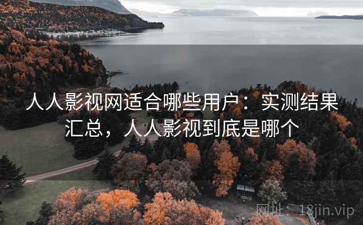 人人影视网适合哪些用户:实测结果汇总,人人影视到底是哪个 人人影视网适合哪些用户:实测结果汇总,人人影视到底是哪个