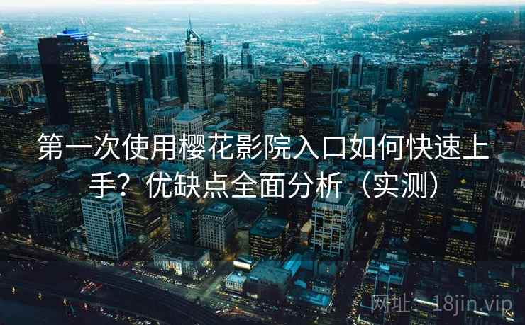 第一次使用樱花影院入口如何快速上手?优缺点全面分析(实测) 第一次使用樱花影院入口如何快速上手?优缺点全面分析(实测)