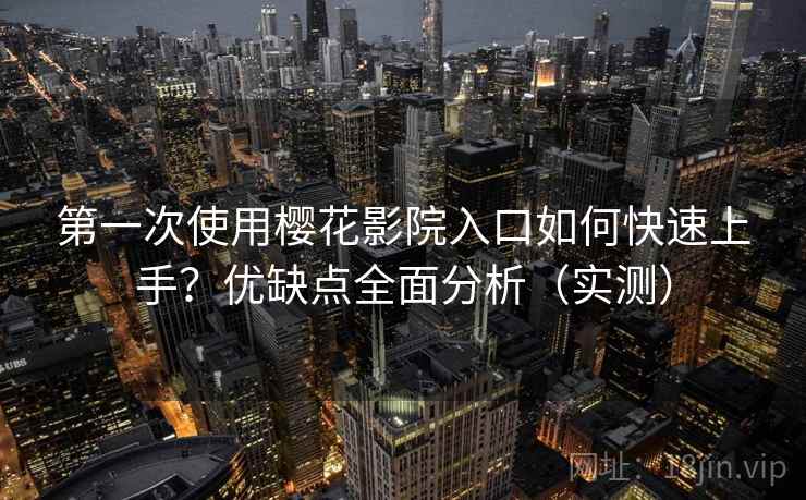 第一次使用樱花影院入口如何快速上手?优缺点全面分析(实测) 第一次使用樱花影院入口如何快速上手?优缺点全面分析(实测)