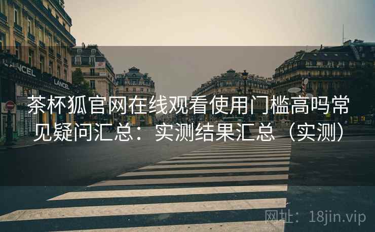 茶杯狐官网在线观看使用门槛高吗常见疑问汇总:实测结果汇总(实测) 茶杯狐官网在线观看使用门槛高吗常见疑问汇总:实测结果汇总(实测)