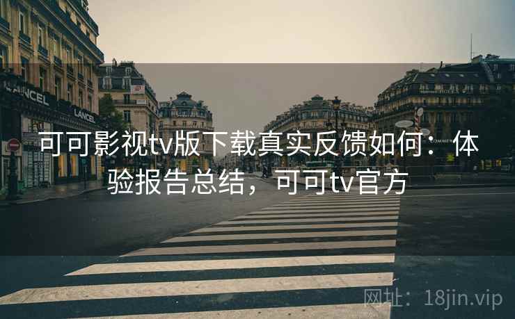 可可影视tv版下载真实反馈如何:体验报告总结,可可tv官方 可可影视tv版下载真实反馈如何:体验报告总结,可可tv官方
