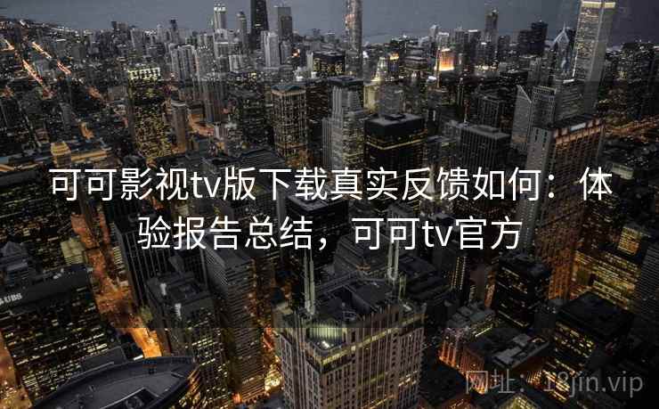 可可影视tv版下载真实反馈如何:体验报告总结,可可tv官方 可可影视tv版下载真实反馈如何:体验报告总结,可可tv官方
