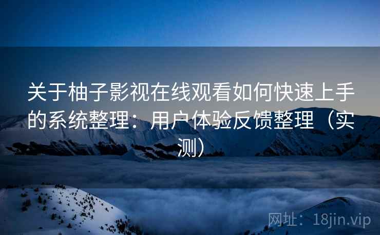 关于柚子影视在线观看如何快速上手的系统整理:用户体验反馈整理(实测) 关于柚子影视在线观看如何快速上手的系统整理:用户体验反馈整理(实测)