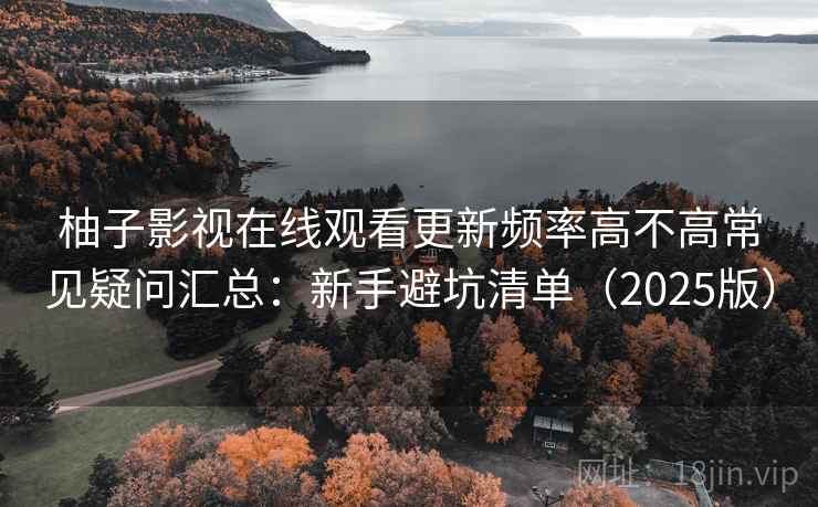 柚子影视在线观看更新频率高不高常见疑问汇总：新手避坑清单（2025版）
