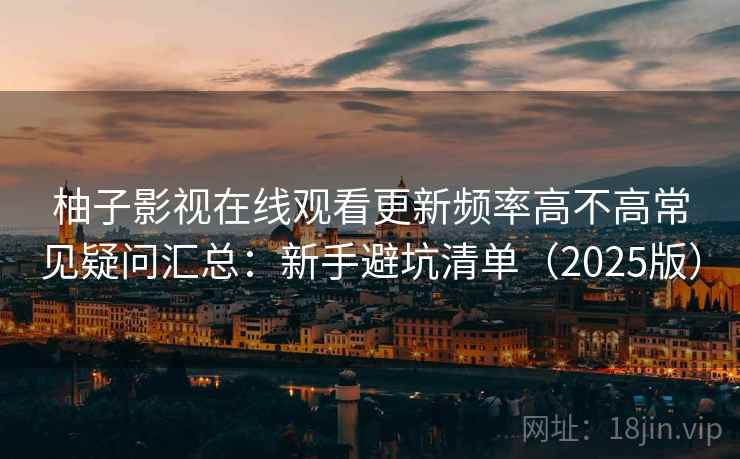 柚子影视在线观看更新频率高不高常见疑问汇总：新手避坑清单（2025版）