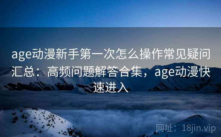 age动漫新手第一次怎么操作常见疑问汇总:高频问题解答合集,age动漫快速进入 age动漫新手第一次怎么操作常见疑问汇总:高频问题解答合集,age动漫快速进入