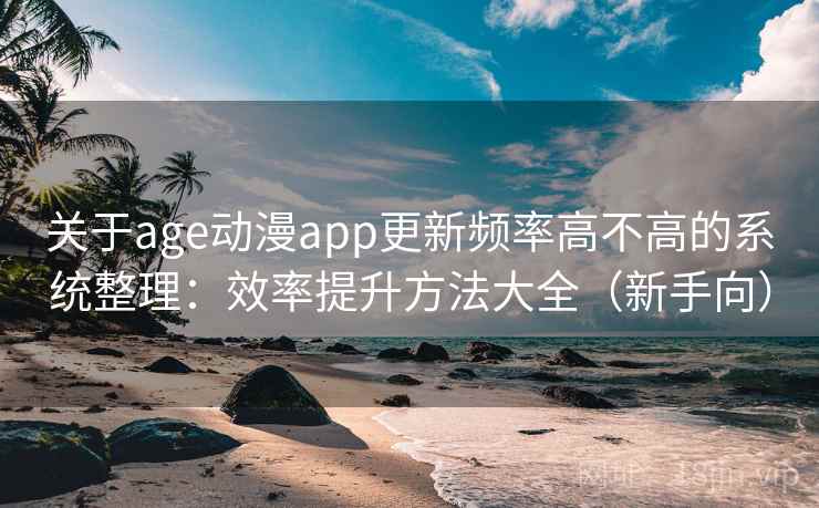 关于age动漫app更新频率高不高的系统整理:效率提升方法大全(新手向) 关于age动漫app更新频率高不高的系统整理:效率提升方法大全(新手向)