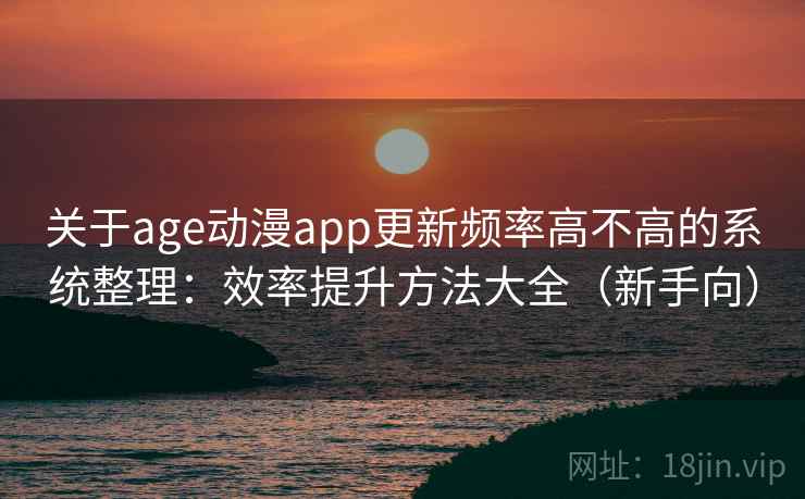 关于age动漫app更新频率高不高的系统整理:效率提升方法大全(新手向) 关于age动漫app更新频率高不高的系统整理:效率提升方法大全(新手向)