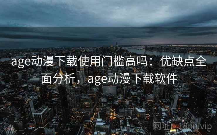 age动漫下载使用门槛高吗:优缺点全面分析,age动漫下载软件 age动漫下载使用门槛高吗:优缺点全面分析,age动漫下载软件