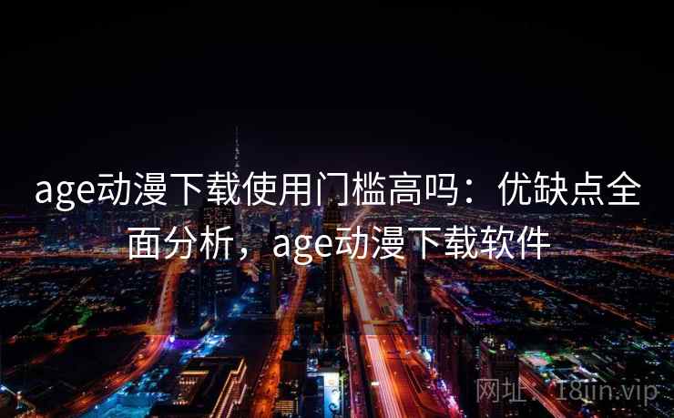 age动漫下载使用门槛高吗:优缺点全面分析,age动漫下载软件 age动漫下载使用门槛高吗:优缺点全面分析,age动漫下载软件