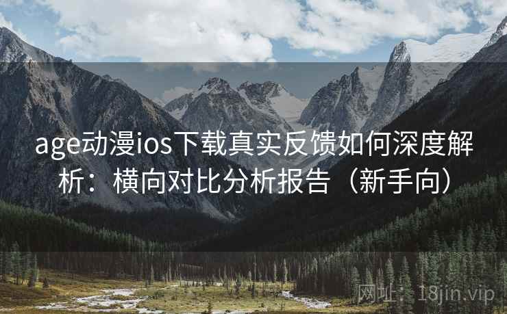 age动漫ios下载真实反馈如何深度解析：横向对比分析报告（新手向）