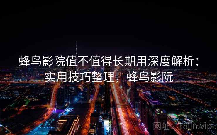 蜂鸟影院值不值得长期用深度解析:实用技巧整理,蜂鸟影阮 蜂鸟影院值不值得长期用深度解析:实用技巧整理,蜂鸟影阮
