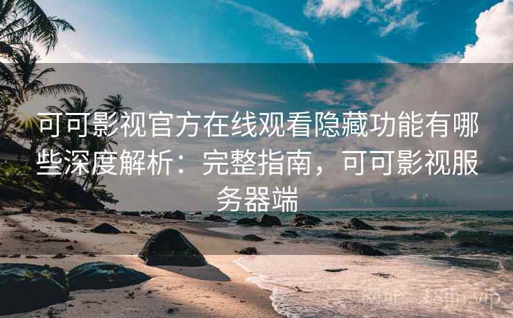 可可影视官方在线观看隐藏功能有哪些深度解析:完整指南,可可影视服务器端 可可影视官方在线观看隐藏功能有哪些深度解析:完整指南,可可影视服务器端