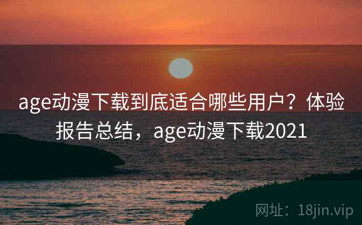 age动漫下载到底适合哪些用户?体验报告总结,age动漫下载2021 age动漫下载到底适合哪些用户?体验报告总结,age动漫下载2021