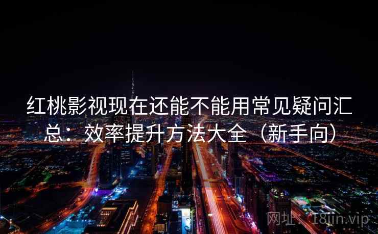 红桃影视现在还能不能用常见疑问汇总:效率提升方法大全(新手向) 红桃影视现在还能不能用常见疑问汇总:效率提升方法大全(新手向)